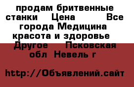  продам бритвенные станки  › Цена ­ 400 - Все города Медицина, красота и здоровье » Другое   . Псковская обл.,Невель г.